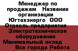 Менеджер по продажам › Название организации ­ Югтехэнерго, ООО › Отрасль предприятия ­ Электротехническое оборудование › Минимальный оклад ­ 20 000 - Все города Работа » Вакансии   . Крым,Бахчисарай